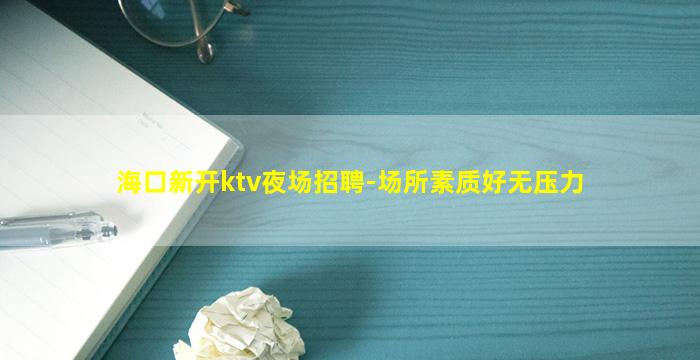 海口新开ktv夜场招聘-场所素质好无压力